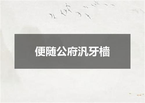 便随公府汎牙樯