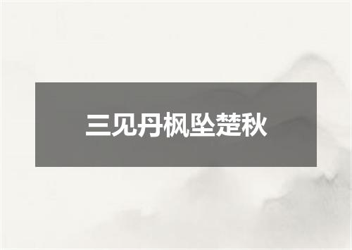 三见丹枫坠楚秋