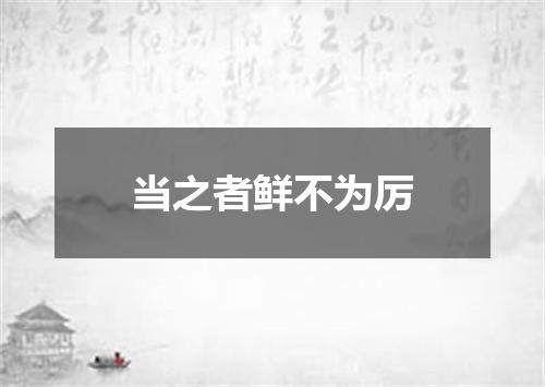 当之者鲜不为厉
