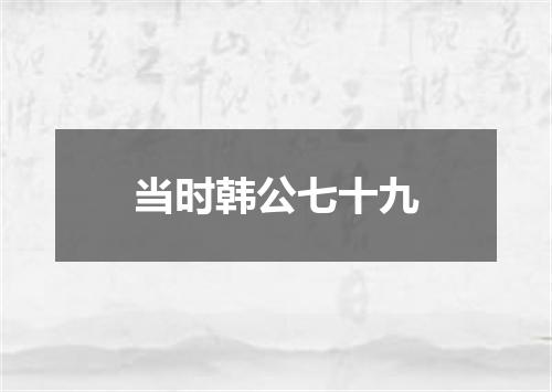 当时韩公七十九