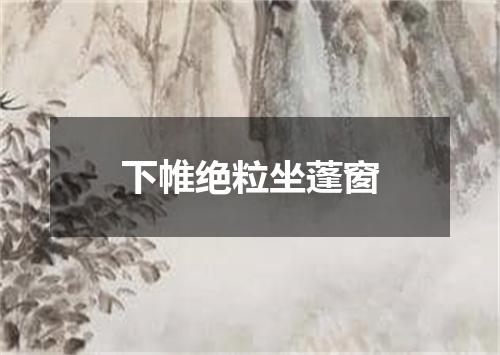 下帷绝粒坐蓬窗