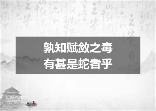 孰知赋敛之毒有甚是蛇者乎