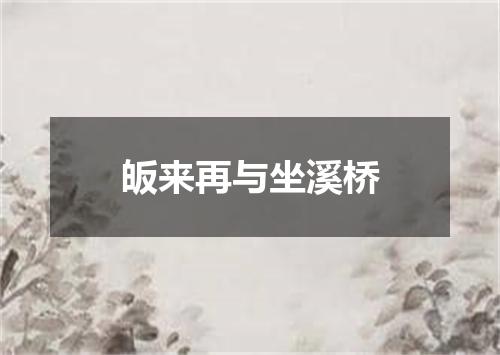 皈来再与坐溪桥