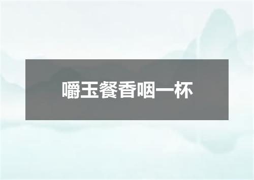 嚼玉餐香咽一杯