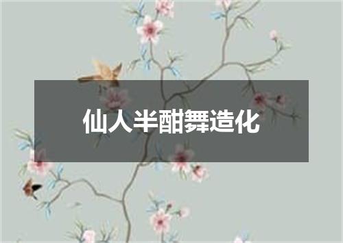 仙人半酣舞造化