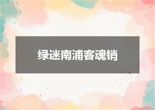 绿迷南浦客魂销