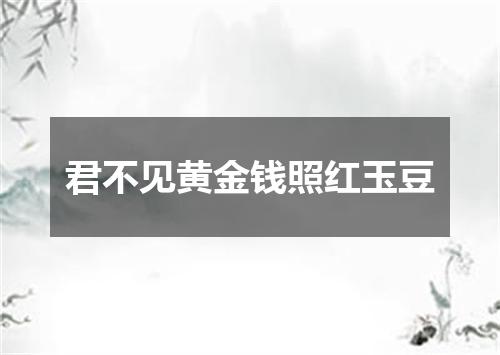 君不见黄金钱照红玉豆