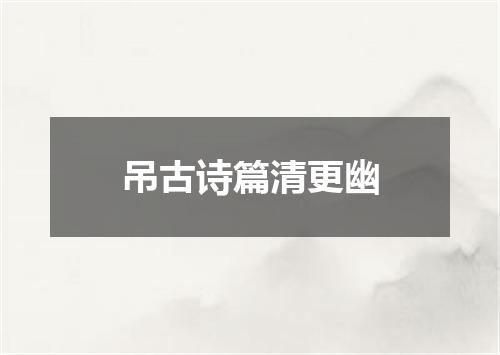 吊古诗篇清更幽