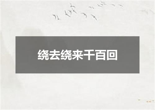 绕去绕来千百回