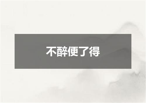 不醉便了得