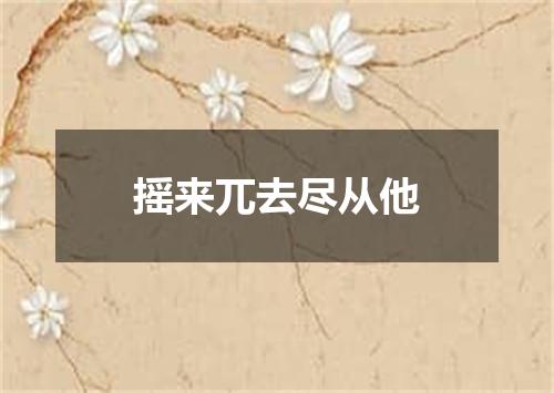 摇来兀去尽从他