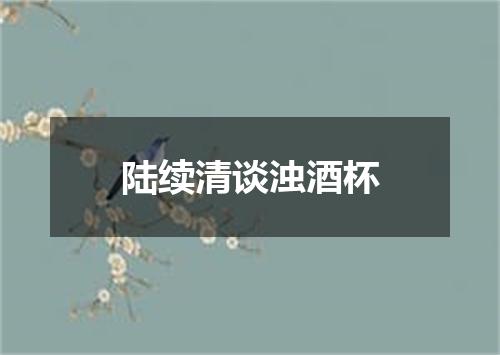 陆续清谈浊酒杯