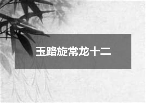 玉路旋常龙十二