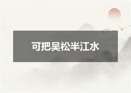 可把吴松半江水