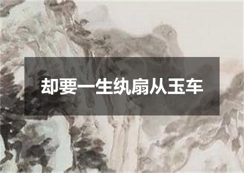 却要一生纨扇从玉车