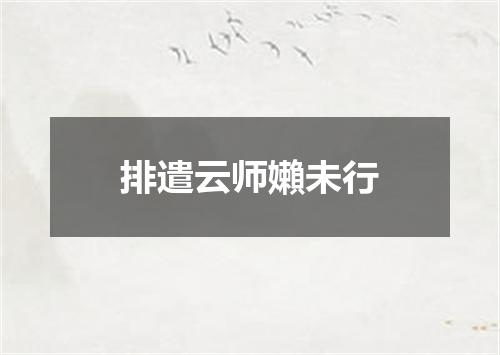 排遣云师嬾未行