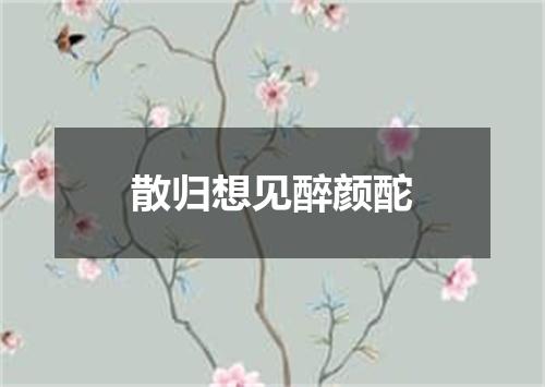 散归想见醉颜酡
