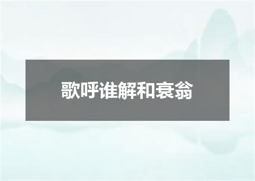 歌呼谁解和衰翁