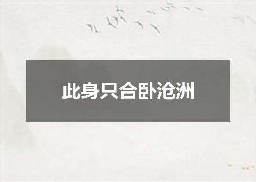 此身只合卧沧洲