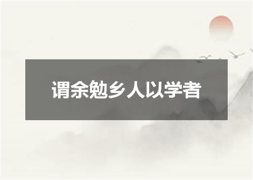 谓余勉乡人以学者