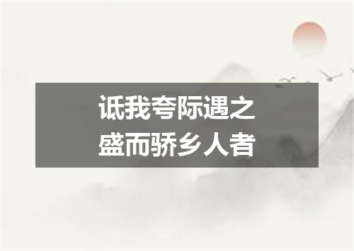 诋我夸际遇之盛而骄乡人者