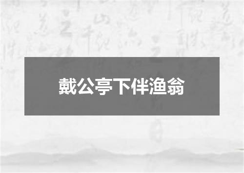 戴公亭下伴渔翁