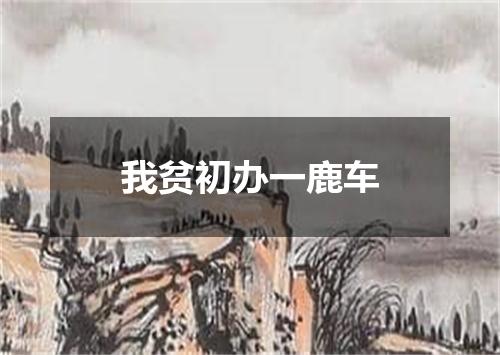 我贫初办一鹿车