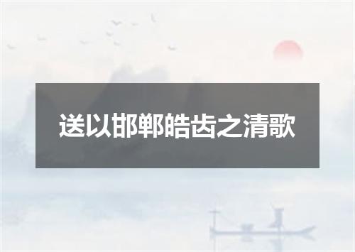 送以邯郸皓齿之清歌