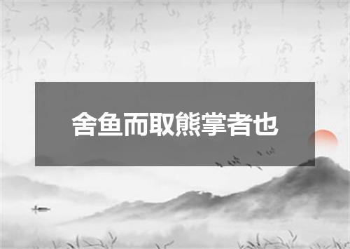 舍鱼而取熊掌者也