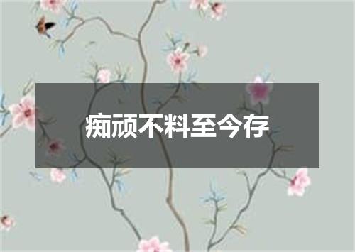 痴顽不料至今存