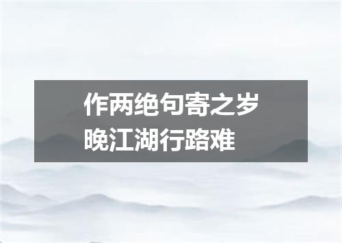 作两绝句寄之岁晚江湖行路难