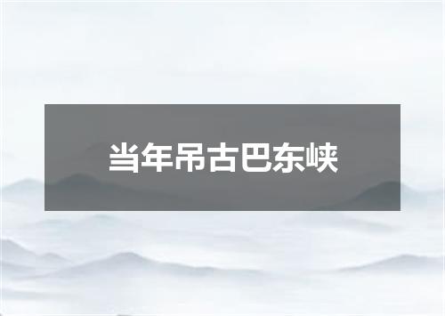 当年吊古巴东峡