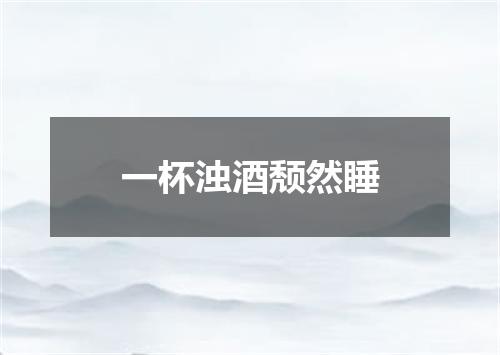 一杯浊酒颓然睡
