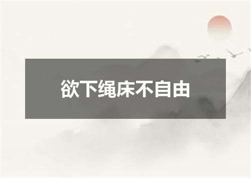 欲下绳床不自由