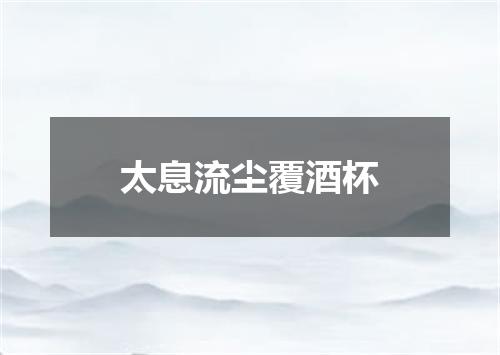 太息流尘覆酒杯