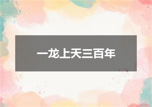 一龙上天三百年