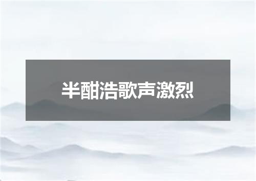 半酣浩歌声激烈