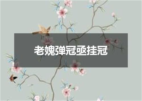 老媿弹冠亟挂冠
