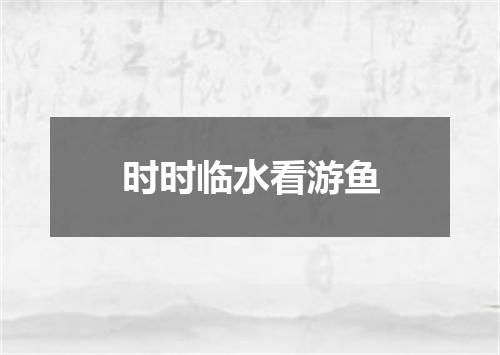时时临水看游鱼