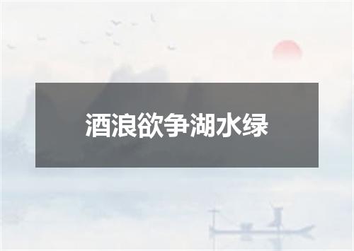 酒浪欲争湖水绿