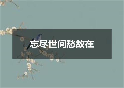 忘尽世间愁故在