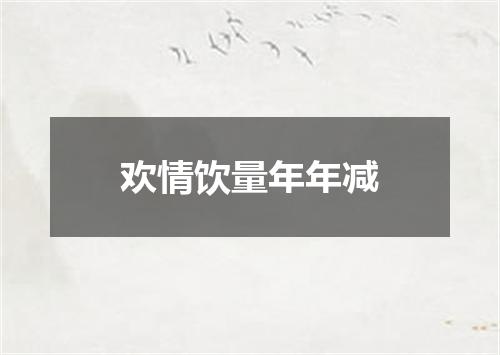 欢情饮量年年减
