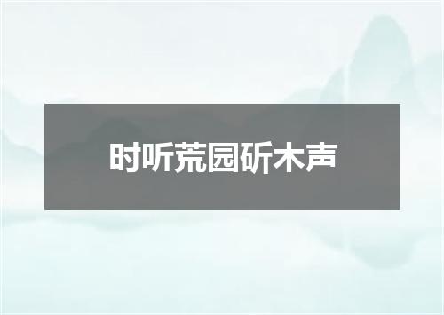 时听荒园斫木声