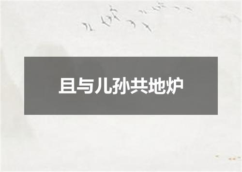 且与儿孙共地炉