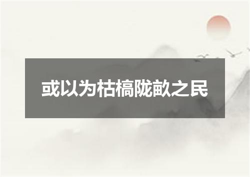 或以为枯槁陇畝之民
