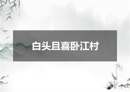 白头且喜卧江村
