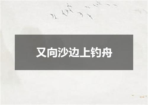 又向沙边上钓舟