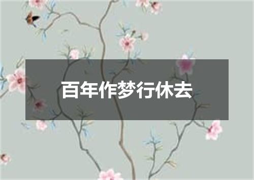百年作梦行休去