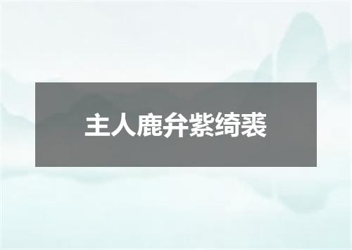 主人鹿弁紫绮裘