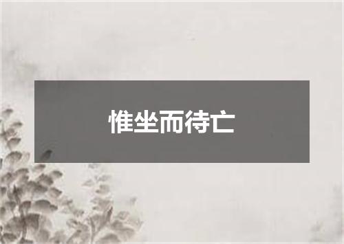 惟坐而待亡
